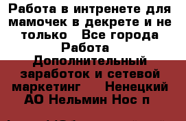 Работа в интренете для мамочек в декрете и не только - Все города Работа » Дополнительный заработок и сетевой маркетинг   . Ненецкий АО,Нельмин Нос п.